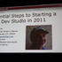 野心のあるゲーム開発者であれば将来は独立をして自身でゲームスタジオを立ち上げたいと願うかもしれません。GDCの数あるセッションの中で幾つかそうした話題に触れたものがありました。最終日に行われた「Essential Steps to Starting a New Dev Studio in 2011」もそ