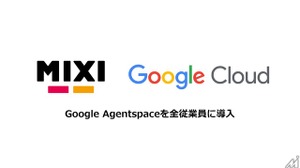 MIXI、生成AIプラットフォーム「Google Agentspace」を全社展開・・・効率化により創造性を追求 画像