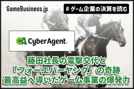 サイバーエージェント、藤田社長の電撃交代と「フォーエバーヤング」の奇跡──最高益へ導いたゲーム事業の爆発力【ゲーム企業の決算を読む】