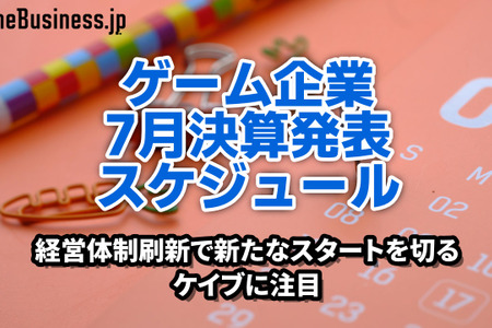 経営体制刷新で新たなスタートを切るケイブに注目―7月に決算を発表するゲーム関連企業一覧【決算発表スケジュール】