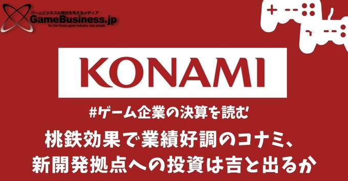 桃鉄効果で業績好調のコナミ、新開発拠点への投資は吉と出るか【ゲーム企業の決算を読む】