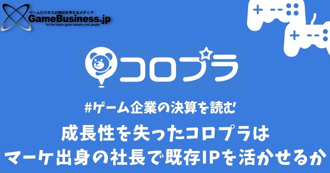 成長性が失われたコロプラはマーケティング出身の社長で既存IPを活かせるか【ゲーム企業の決算を読む】