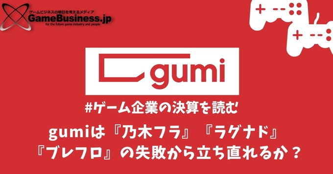 gumiは『乃木フラ』『ラグナド』『ブレフロ』の失敗から立ち直れるか？【ゲーム企業の決算を読む】