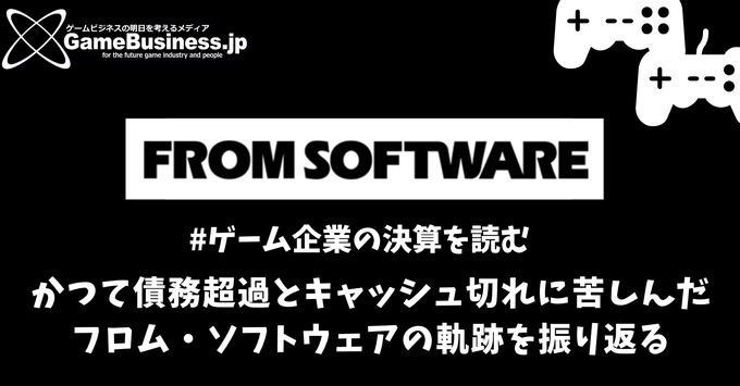 かつて債務超過とキャッシュ切れに苦しんだフロム・ソフトウェアの軌跡を振り返る【ゲーム企業の決算を読む】