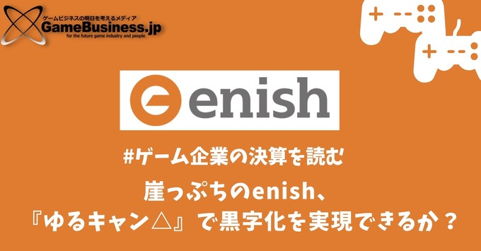 崖っぷちのenishは『ゆるキャン△』で黒字化を実現できるか？【ゲーム企業の決算を読む】