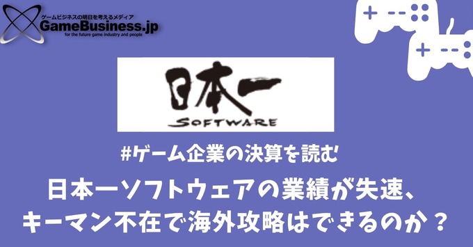 日本一ソフトウェアの業績が失速、キーマン不在で海外攻略はできるのか？【ゲーム企業の決算を読む】