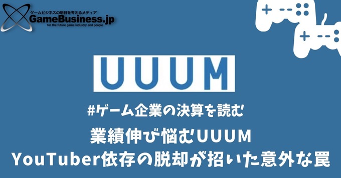 業績伸び悩むUUUM、YouTuber依存の脱却が招いた意外な罠【ゲーム企業の決算を読む】