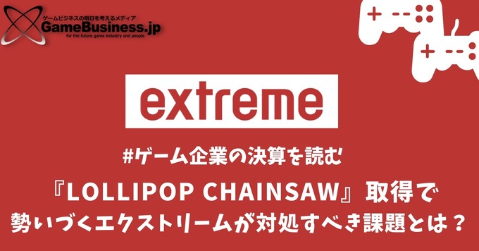 『LOLLIPOP CHAINSAW』取得で業績に勢いがつくエクストリームが対処すべき課題とは？【ゲーム企業の決算を読む】