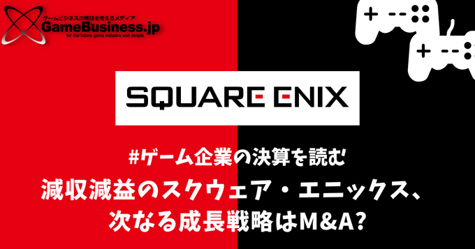 減収減益のスクウェア・エニックス、次なる成長戦略はM&A?【ゲーム企業の決算を読む】