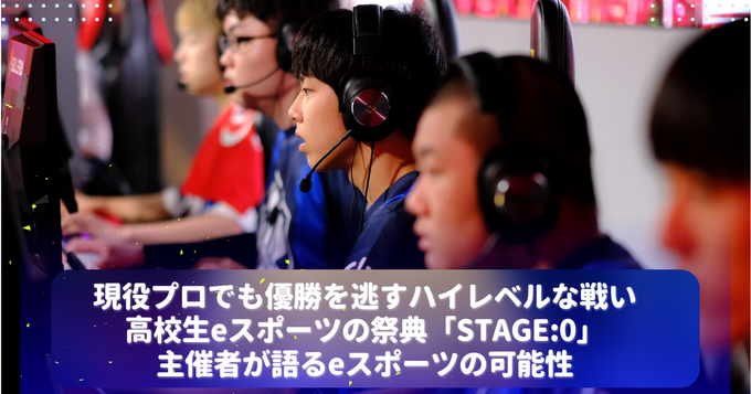 現役プロでも優勝を逃すハイレベルな戦い―高校生eスポーツの祭典「STAGE:0」主催者が語るeスポーツの可能性