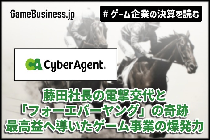 サイバーエージェント、藤田社長の電撃交代と「フォーエバーヤング」の奇跡──最高益へ導いたゲーム事業の爆発力【ゲーム企業の決算を読む】