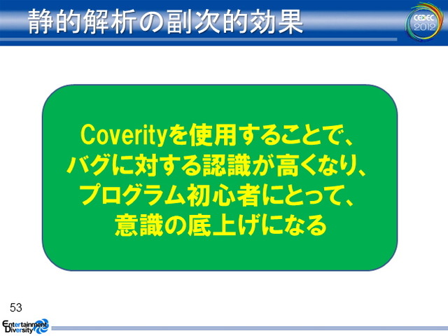 ゲーム開発の規模が拡大するに伴って、コードレビューやデバッグに費やすコストが飛躍的に増大しています。コベリティ日本支社が提供する「Coverity Static Analysis」はこうした問題を解決する静的解析ツールです。CEDEC 2012の2日目、同社の安竹由起夫氏とツールを実