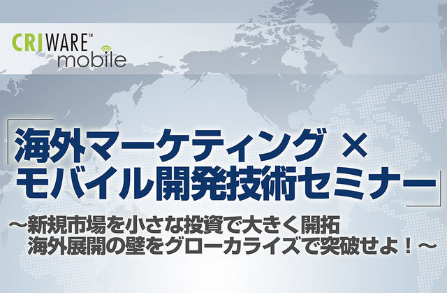 CRI・ミドルウェアは、スマートフォンアプリ海外展開の成功を目指す企業向けに「海外マーケティング×モバイル開発技術セミナー 〜新規市場を小さな投資で大きく開拓、海外展開の壁をグローカライズで突破せよ！〜」を11月13日に渋谷ヒカリエで開催します。