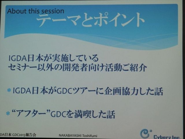 国際ゲーム開発者協会日本（IGDA日本）は4月13日に毎年、好例となっているGDC2013報告会を開催しました。本会合でサイバーズ株式会社代表取締役社長/IGDA副理事の中林寿文氏は「GDC旅行記2013」と題して、IGDAが行なっているGDC参加へのサポートについて報告しました。