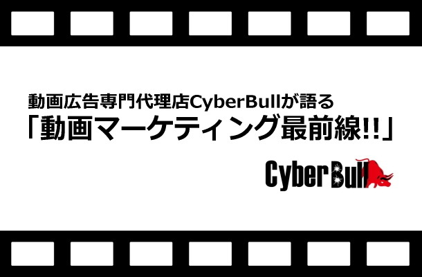 動画広告専門代理店CyberBullが語る、動画マーケティング最前線!!(第1回)　