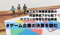 巣ごもり特需終焉後の利益率低下が心配？カプコンの特殊な収益構造【ゲーム企業の決算を読む】