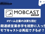 9期連続営業赤字も視野に入ったモブキャストは再起できるか？【ゲーム企業の決算を読む】 画像