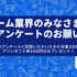 【抽選で50名様に3,000円分のギフト券をプレゼント】ゲーム業界のトレンドや今後のビジネス展望を語るセミナーに先駆け、ゲーム業界の方の意識調査を実施中！