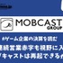 9期連続営業赤字も視野に入ったモブキャストは再起できるか？【ゲーム企業の決算を読む】