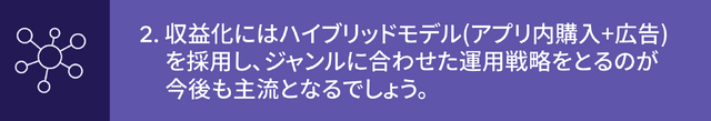 収益化にはハイブリッドモデル（アプリ内購入＋広告）を採用し、ジャンルに合わせた運用戦略を採るのが今後も主流となるでしょう。